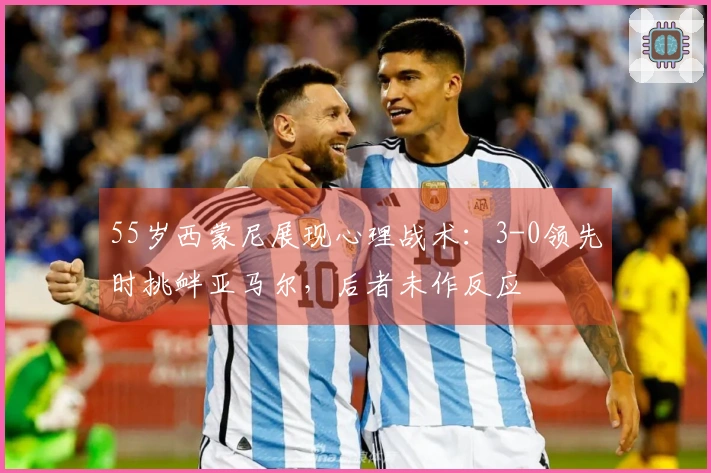 55岁西蒙尼展现心理战术：3-0领先时挑衅亚马尔，后者未作反应