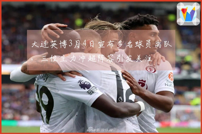 大连英博3月4日宣布多名球员离队，三位主力冲超阵容引发关注