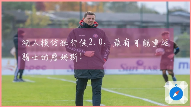 湖人模仿独行侠2.0，最有可能重返骑士的詹姆斯！