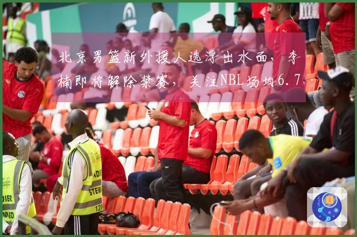 北京男篮新外援人选浮出水面，李楠即将解除禁赛，关注NBL场均6.7分的后卫表现