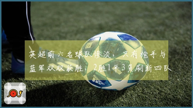 英超前六名球队惨淡，只有枪手与蓝军双双获胜，2胜1平3负刷新四队积分。