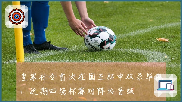 皇家社会首次在国王杯中双杀毕包，近期四场杯赛对阵均晋级
