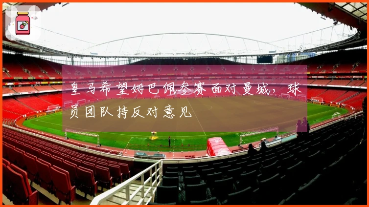 皇马希望姆巴佩参赛面对曼城，球员团队持反对意见