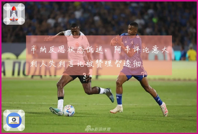 辛纳反思状态低迷，阿卡评论意大利人失利言论被赞理智透彻