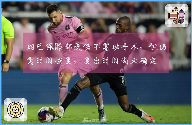 姆巴佩膝部受伤不需动手术，但仍需时间恢复，复出时间尚未确定