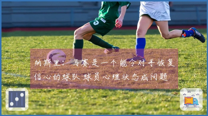 纳斯里：马赛是一个能令对手恢复信心的球队 球员心理状态成问题