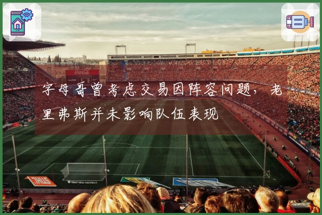 字母哥曾考虑交易因阵容问题，老里弗斯并未影响队伍表现