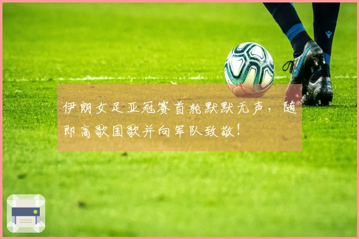 伊朗女足亚冠赛首轮默默无声，随即高歌国歌并向军队致敬！