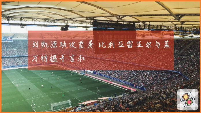 刘凯源助攻首秀 比利亚雷亚尔与莱万特握手言和