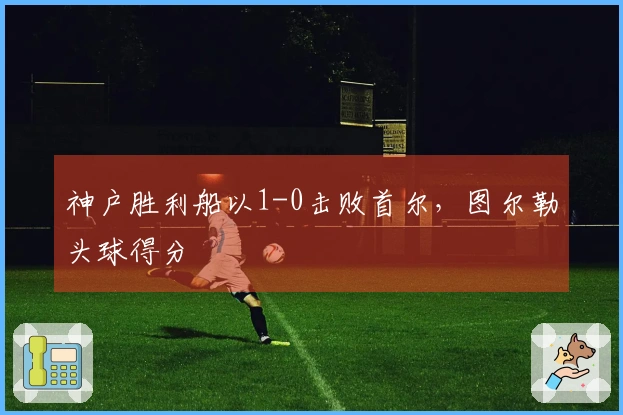 神户胜利船以1-0击败首尔，图尔勒头球得分