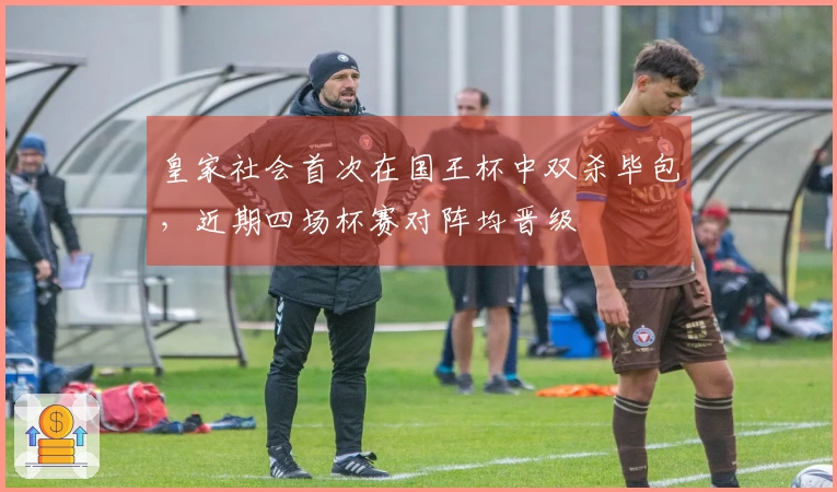 皇家社会首次在国王杯中双杀毕包，近期四场杯赛对阵均晋级