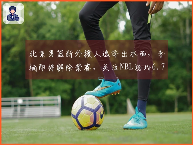 北京男篮新外援人选浮出水面，李楠即将解除禁赛，关注NBL场均6.7分的后卫表现