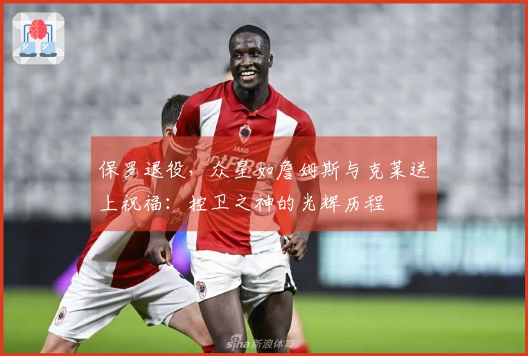 保罗退役，众星如詹姆斯与克莱送上祝福：控卫之神的光辉历程