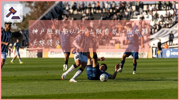 神户胜利船以1-0击败首尔，图尔勒头球得分
