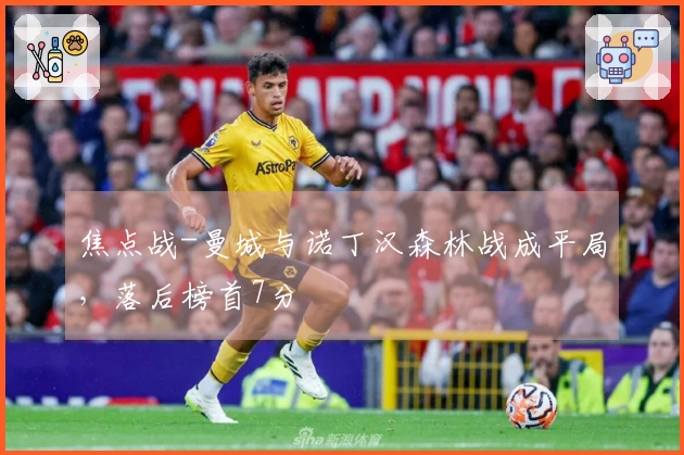 焦点战-曼城与诺丁汉森林战成平局，落后榜首7分