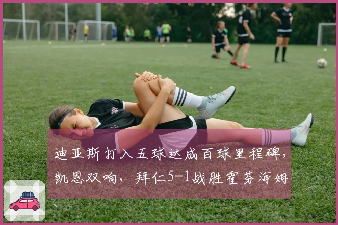 迪亚斯打入五球达成百球里程碑，凯恩双响，拜仁5-1战胜霍芬海姆