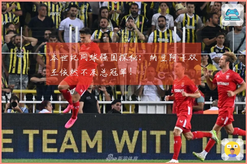 本世纪网球强国探秘：纳豆阿卡双王依然不及总冠军！