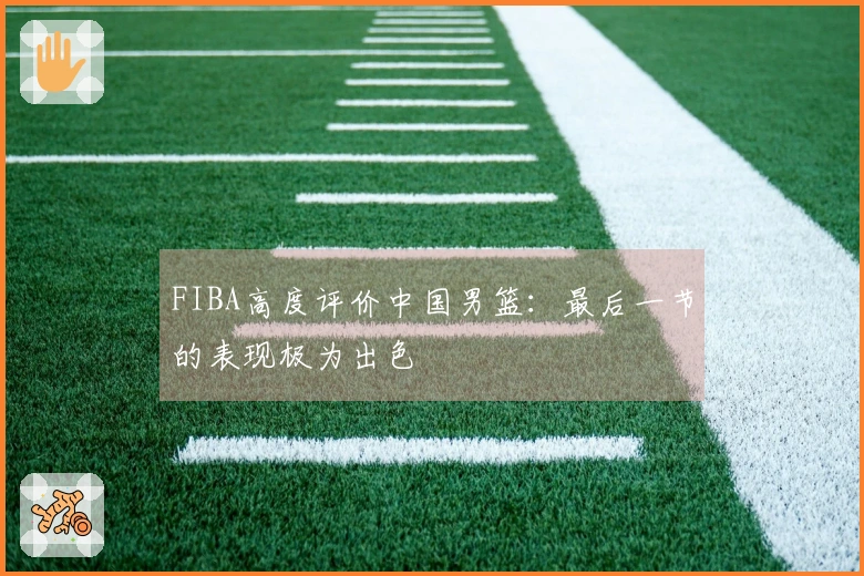 FIBA高度评价中国男篮：最后一节的表现极为出色