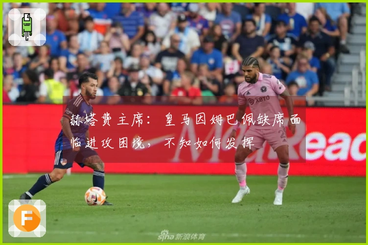 赫塔费主席：皇马因姆巴佩缺席面临进攻困境，不知如何发挥