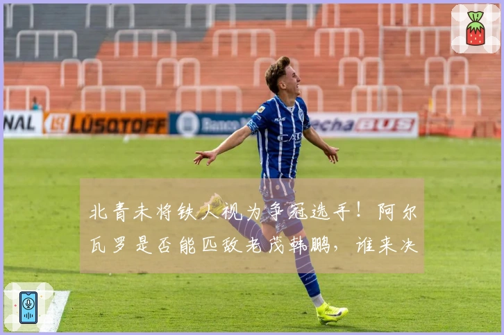 北青未将铁人视为争冠选手！阿尔瓦罗是否能匹敌老茂韩鹏，谁来决断？