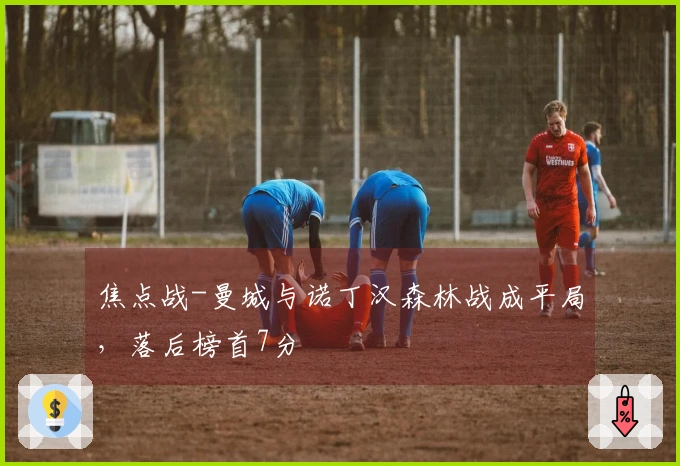 焦点战-曼城与诺丁汉森林战成平局，落后榜首7分