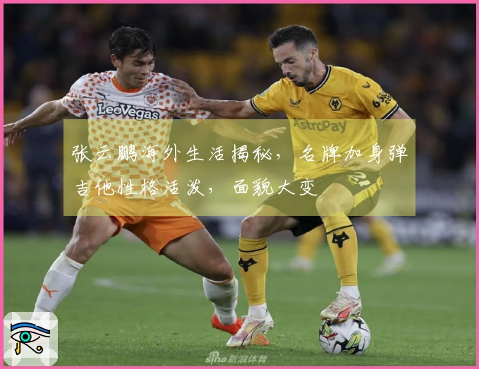 张云鹏海外生活揭秘，名牌加身弹吉他性格活泼，面貌大变