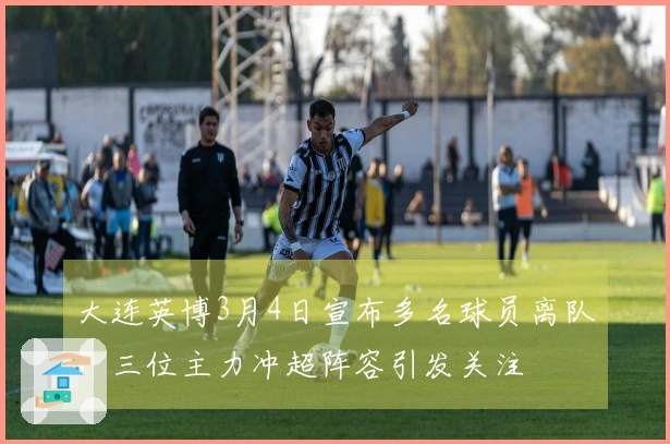 大连英博3月4日宣布多名球员离队，三位主力冲超阵容引发关注