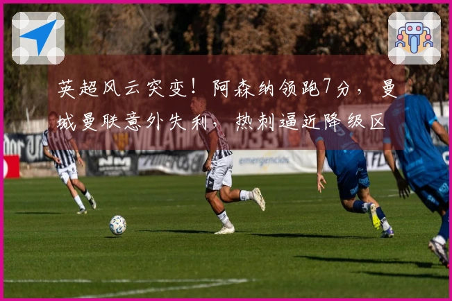 英超风云突变！阿森纳领跑7分，曼城曼联意外失利，热刺逼近降级区域仅差1分